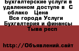 Бухгалтерские услуги в удаленном доступе в 1С облако › Цена ­ 5 000 - Все города Услуги » Бухгалтерия и финансы   . Тыва респ.